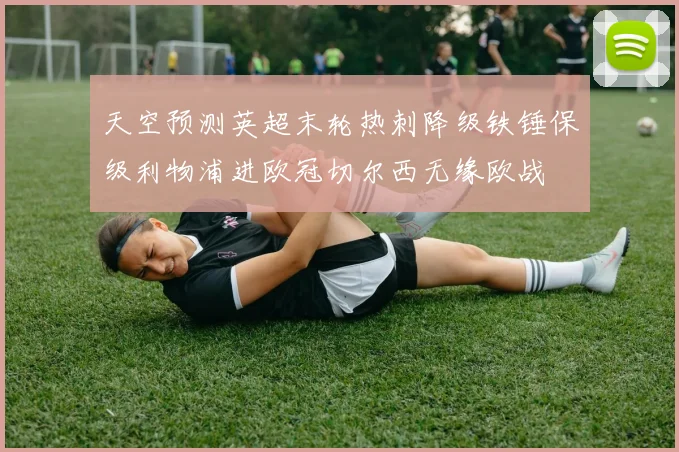 天空预测英超末轮热刺降级铁锤保级利物浦进欧冠切尔西无缘欧战
