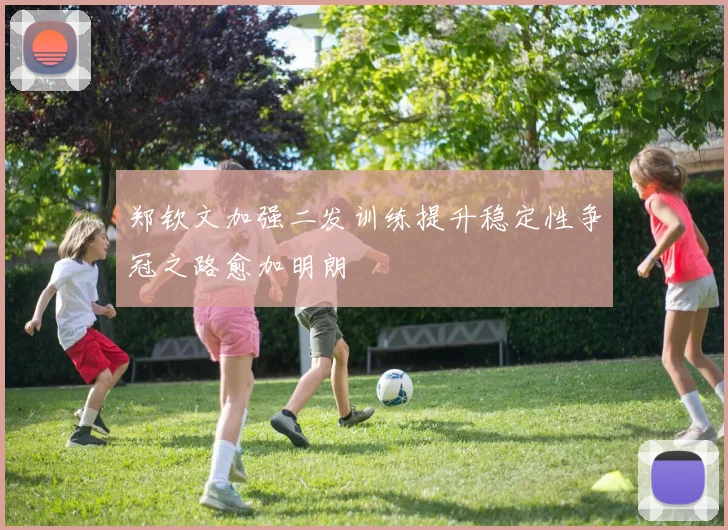 郑钦文加强二发训练提升稳定性争冠之路愈加明朗