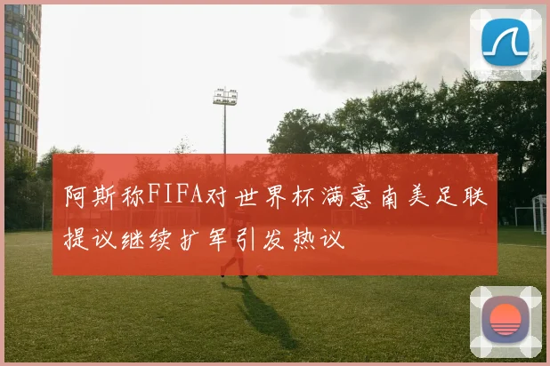 阿斯称FIFA对世界杯满意南美足联提议继续扩军引发热议
