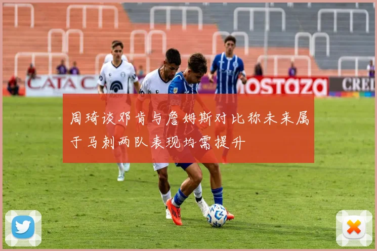 周琦谈邓肯与詹姆斯对比称未来属于马刺两队表现均需提升
