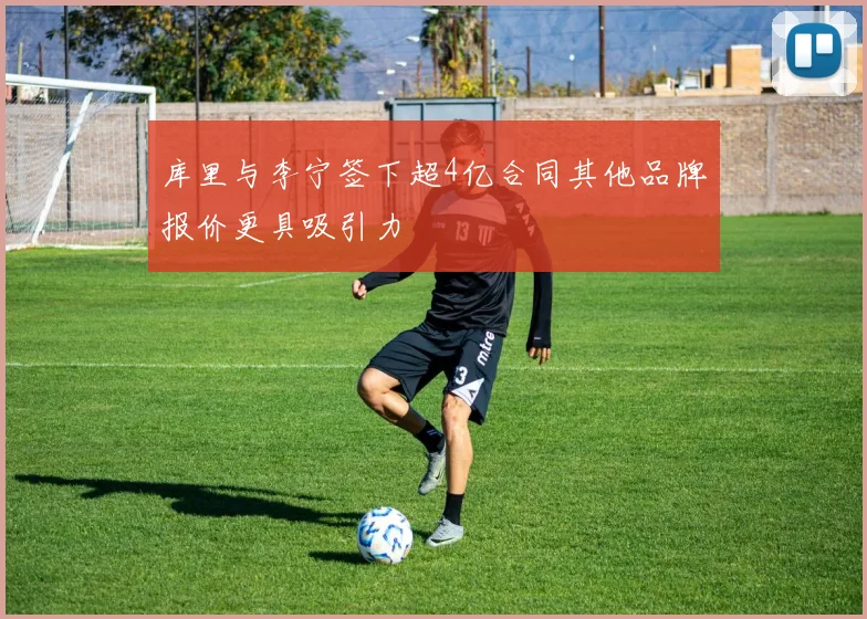 库里与李宁签下超4亿合同其他品牌报价更具吸引力