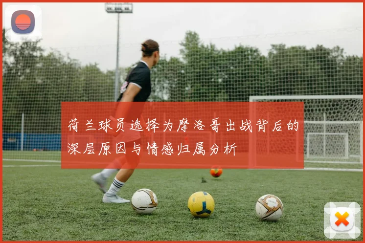 荷兰球员选择为摩洛哥出战背后的深层原因与情感归属分析
