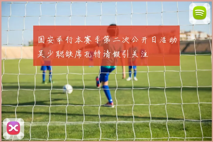 国安举行本赛季第二次公开日活动吴少聪缺席孔特请假引关注