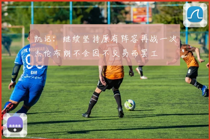 凯记：继续坚持原有阵容再战一次杰伦布朗不会因不交易而罢工