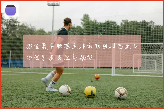 掘金夏季联赛主帅由助教JJ巴里亚担任引发关注与期待