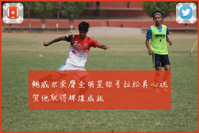 鲍威尔荣膺全明星称号拉松真心祝贺他取得辉煌成就