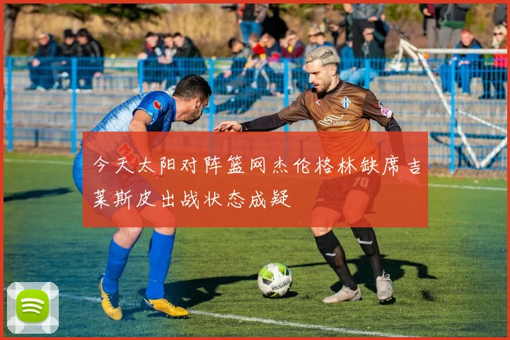 今天太阳对阵篮网杰伦格林缺席吉莱斯皮出战状态成疑