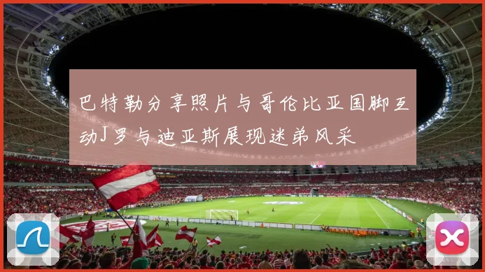 巴特勒分享照片与哥伦比亚国脚互动J罗与迪亚斯展现迷弟风采