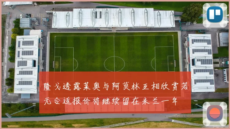 隆戈透露莱奥与阿莫林互相欣赏若无合适报价将继续留在米兰一年