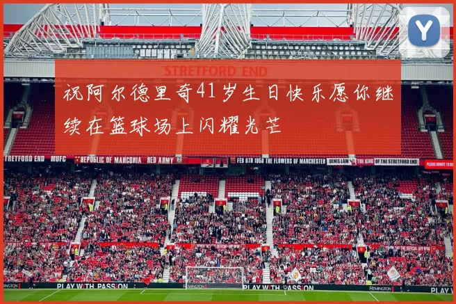 祝阿尔德里奇41岁生日快乐愿你继续在篮球场上闪耀光芒