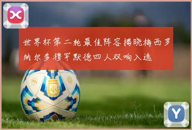 世界杯第二轮最佳阵容揭晓梅西罗纳尔多穆罕默德四人双响入选