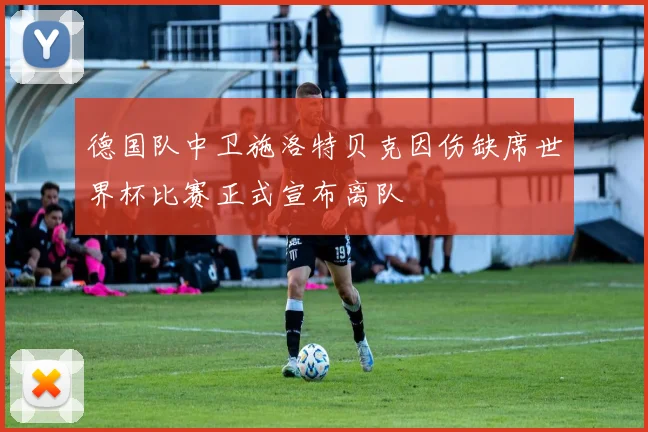 德国队中卫施洛特贝克因伤缺席世界杯比赛正式宣布离队