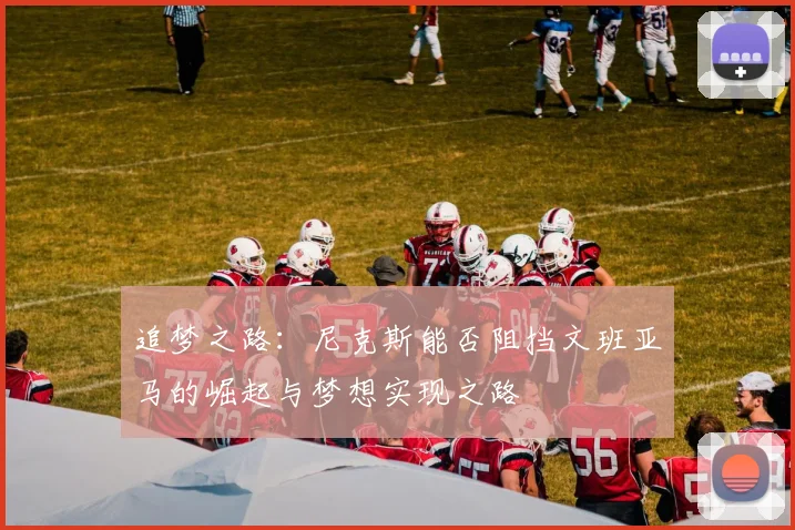 追梦之路：尼克斯能否阻挡文班亚马的崛起与梦想实现之路