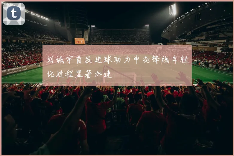 刘诚宇首发进球助力申花锋线年轻化进程显著加速