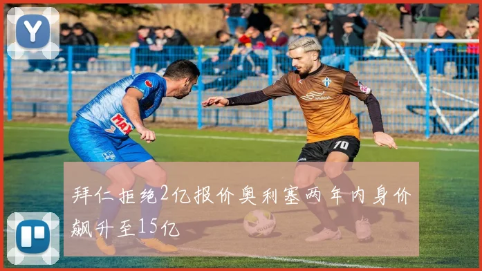 拜仁拒绝2亿报价奥利塞两年内身价飙升至15亿