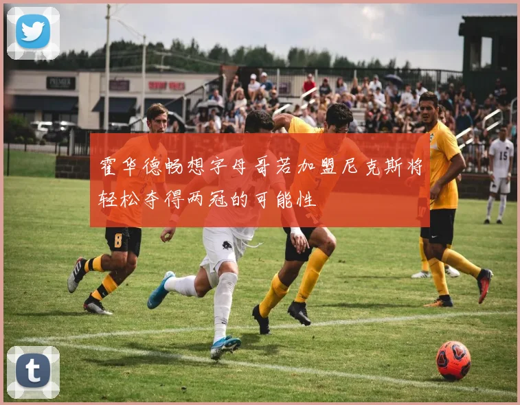 霍华德畅想字母哥若加盟尼克斯将轻松夺得两冠的可能性