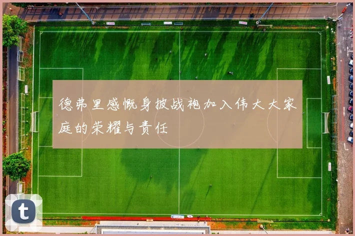 德弗里感慨身披战袍加入伟大大家庭的荣耀与责任
