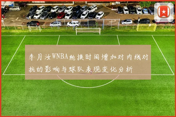 李月汝WNBA轮换时间增加对内线对抗的影响与球队表现变化分析