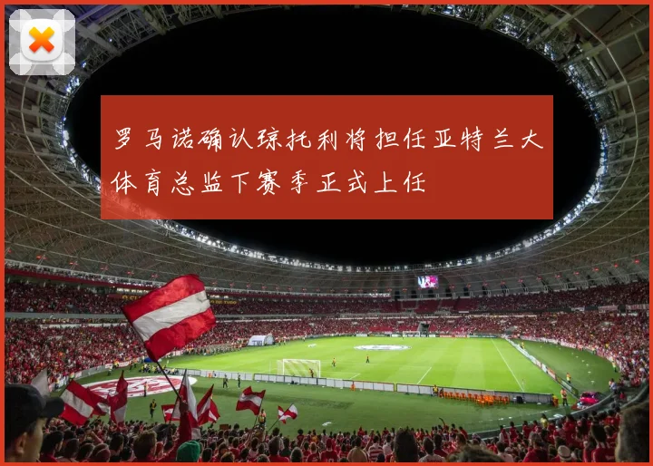 罗马诺确认琼托利将担任亚特兰大体育总监下赛季正式上任