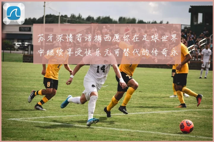 苏牙深情寄语梅西愿你在足球世界中继续享受快乐无可替代的传奇永存