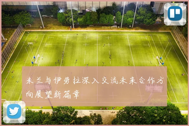 米兰与伊劳拉深入交流未来合作方向展望新篇章