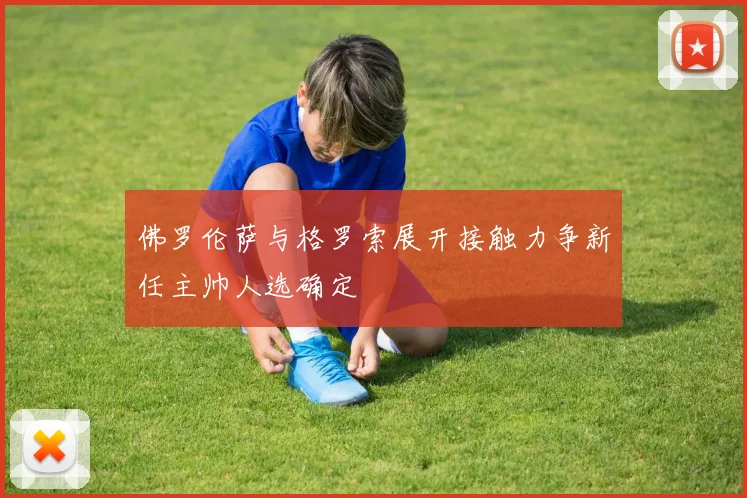 佛罗伦萨与格罗索展开接触力争新任主帅人选确定