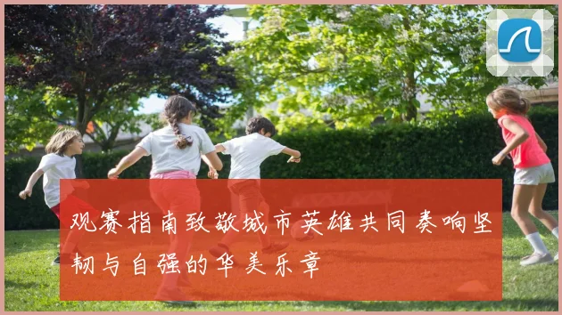 观赛指南致敬城市英雄共同奏响坚韧与自强的华美乐章