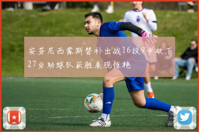 安芬尼西蒙斯替补出战16投9中砍下27分助球队获胜表现惊艳