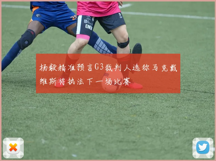 杨毅精准预言G3裁判人选称马克戴维斯将执法下一场比赛
