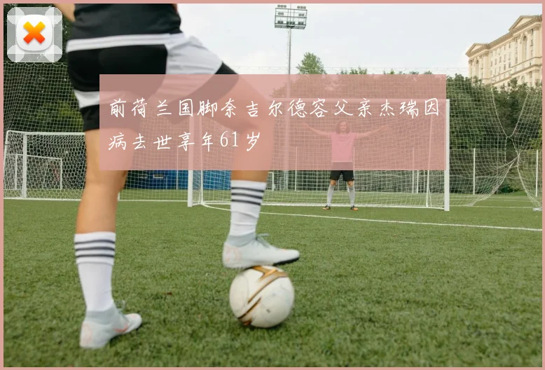 前荷兰国脚奈吉尔德容父亲杰瑞因病去世享年61岁