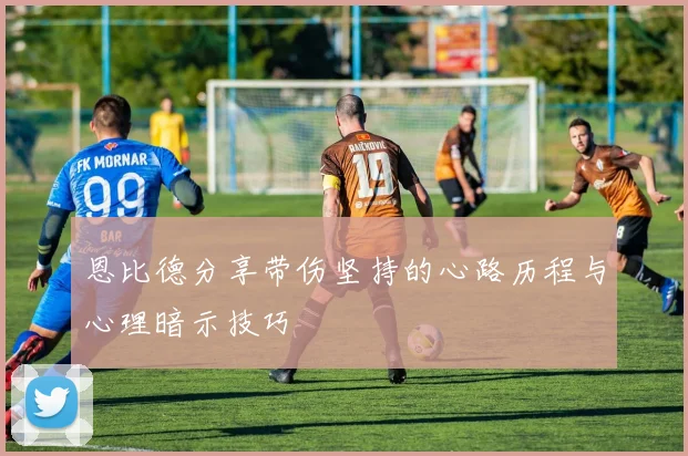 恩比德分享带伤坚持的心路历程与心理暗示技巧