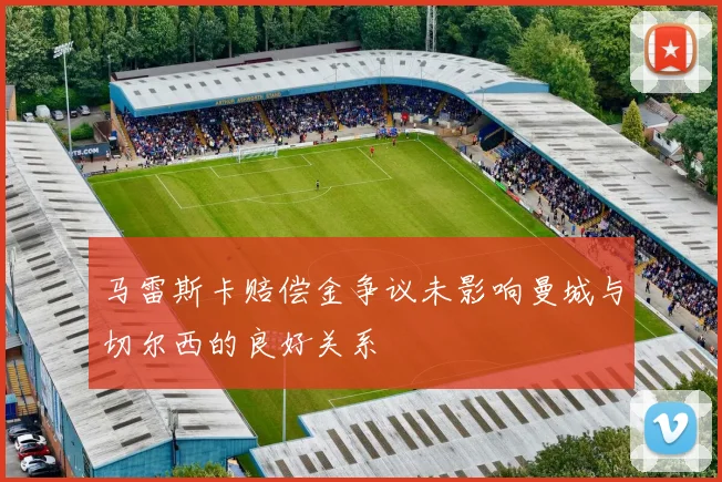 马雷斯卡赔偿金争议未影响曼城与切尔西的良好关系