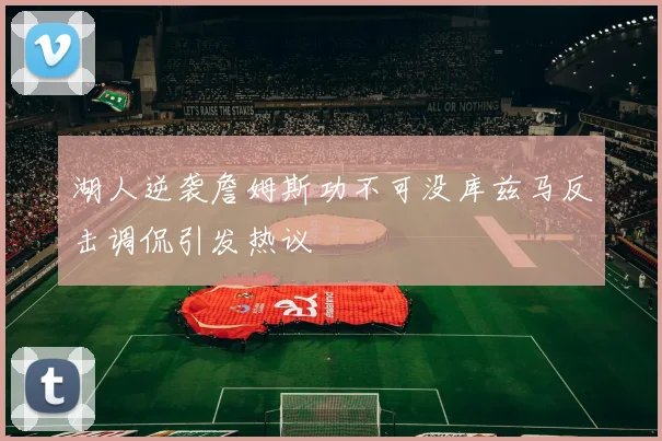 湖人逆袭詹姆斯功不可没库兹马反击调侃引发热议