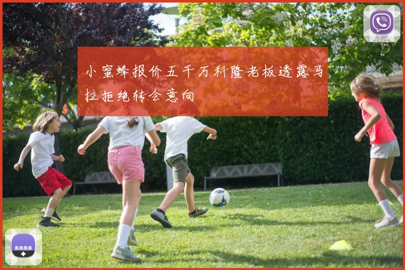 小蜜蜂报价五千万科隆老板透露马拉拒绝转会意向