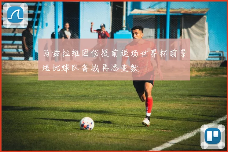 马兹拉维因伤提前退场世界杯前景堪忧球队备战再添变数