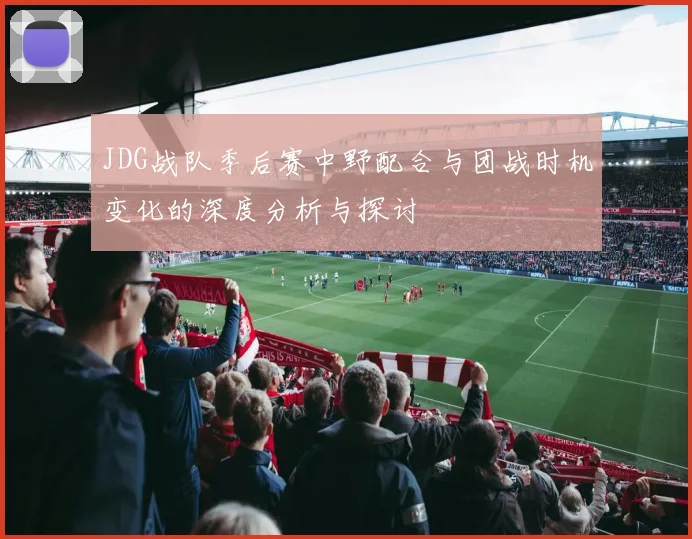 JDG战队季后赛中野配合与团战时机变化的深度分析与探讨